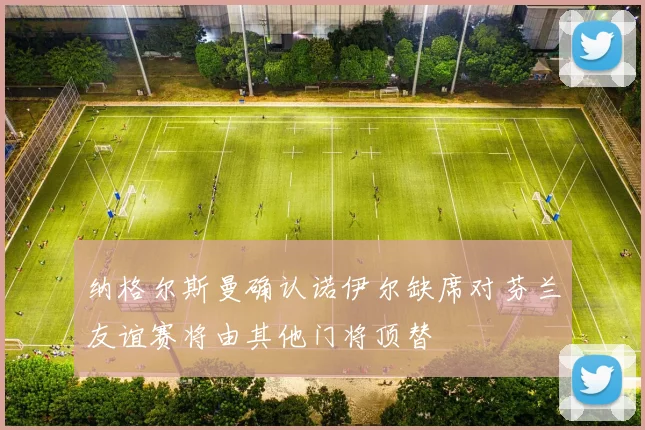 纳格尔斯曼确认诺伊尔缺席对芬兰友谊赛将由其他门将顶替
