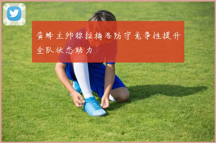 黄蜂主帅称拉梅洛防守竞争性提升全队状态助力