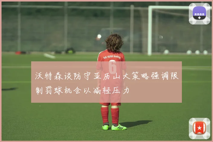 沃特森谈防守亚历山大策略强调限制罚球机会以减轻压力