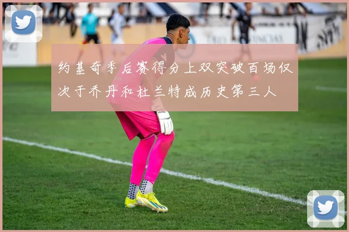 约基奇季后赛得分上双突破百场仅次于乔丹和杜兰特成历史第三人