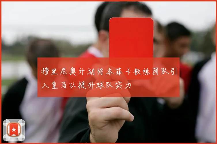 穆里尼奥计划将本菲卡教练团队引入皇马以提升球队实力
