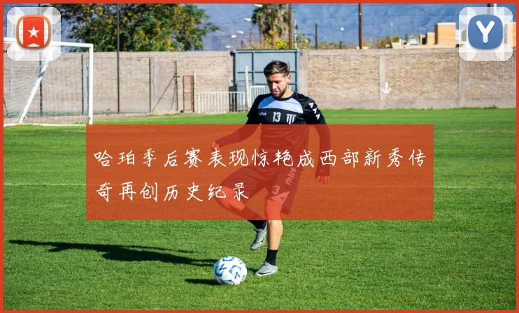 哈珀季后赛表现惊艳成西部新秀传奇再创历史纪录