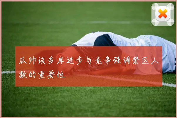 瓜帅谈多库进步与竞争强调禁区人数的重要性