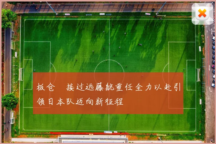 板仓滉接过远藤航重任全力以赴引领日本队迈向新征程