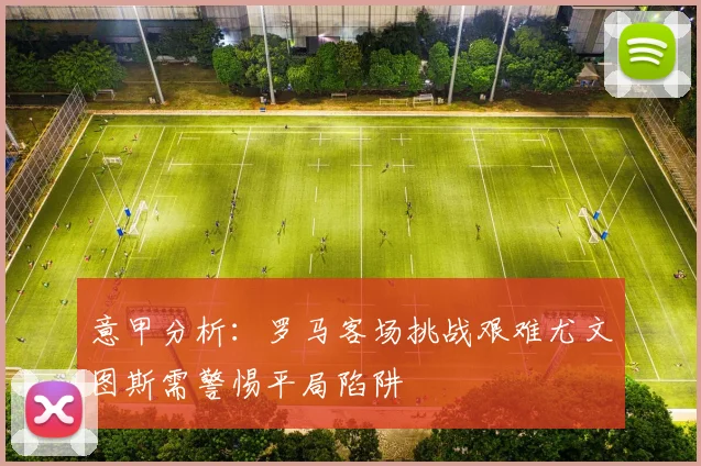 意甲分析：罗马客场挑战艰难尤文图斯需警惕平局陷阱
