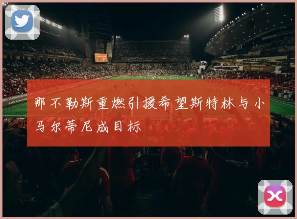 那不勒斯重燃引援希望斯特林与小马尔蒂尼成目标