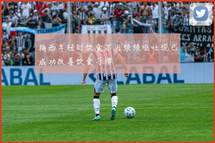 梅西年轻时饮食不当频频呕吐现已成功改善饮食习惯
