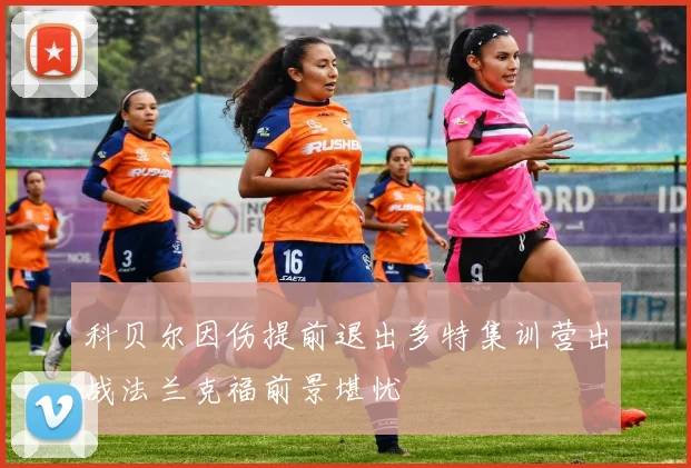 科贝尔因伤提前退出多特集训营出战法兰克福前景堪忧