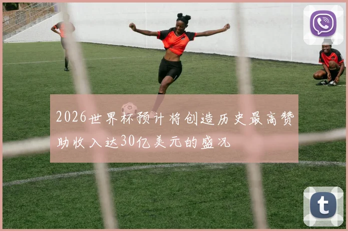 2026世界杯预计将创造历史最高赞助收入达30亿美元的盛况
