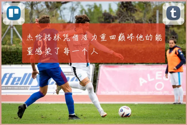 杰伦格林凭借活力重回巅峰他的能量感染了每一个人