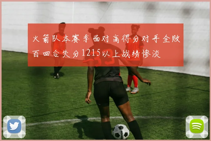 火箭队本赛季面对高得分对手全败百回合失分1215以上战绩惨淡