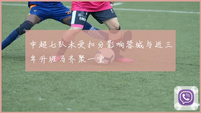 中超七队未受扣分影响蓉城与近三年升班马齐聚一堂