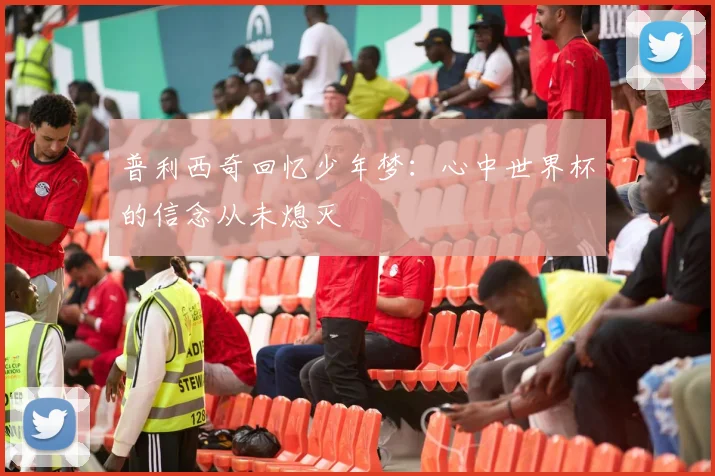 普利西奇回忆少年梦：心中世界杯的信念从未熄灭