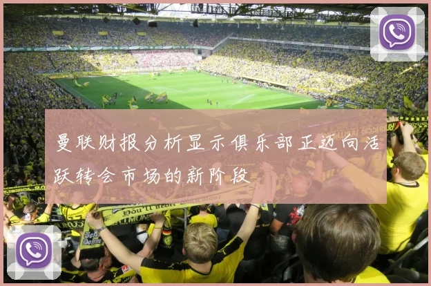 曼联财报分析显示俱乐部正迈向活跃转会市场的新阶段