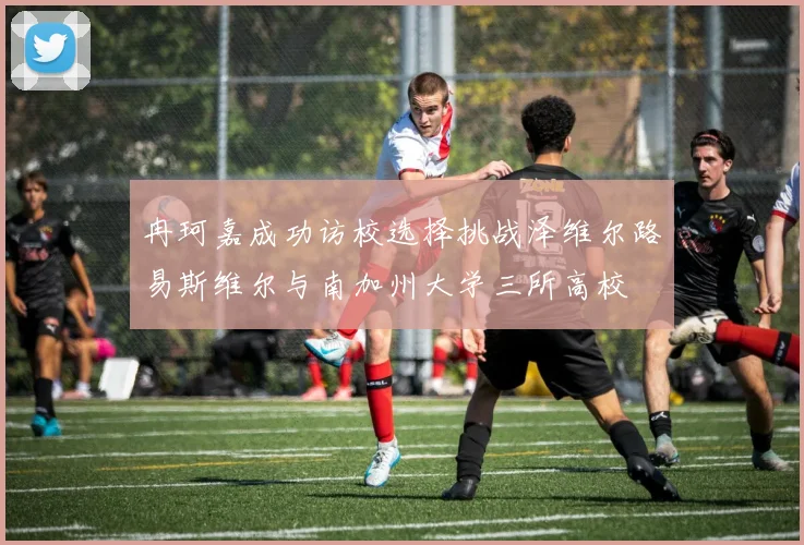 冉珂嘉成功访校选择挑战泽维尔路易斯维尔与南加州大学三所高校
