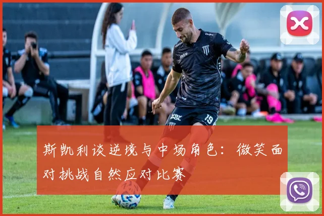 斯凯利谈逆境与中场角色：微笑面对挑战自然应对比赛