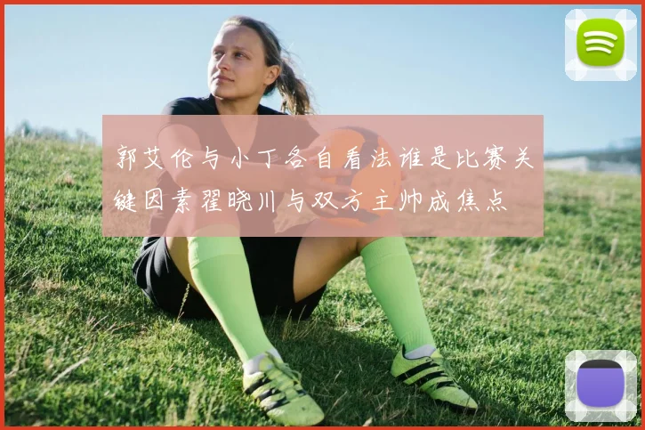 郭艾伦与小丁各自看法谁是比赛关键因素翟晓川与双方主帅成焦点