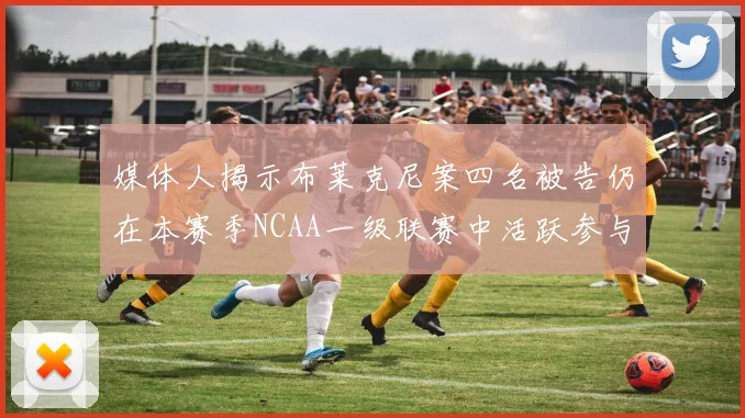 媒体人揭示布莱克尼案四名被告仍在本赛季NCAA一级联赛中活跃参与