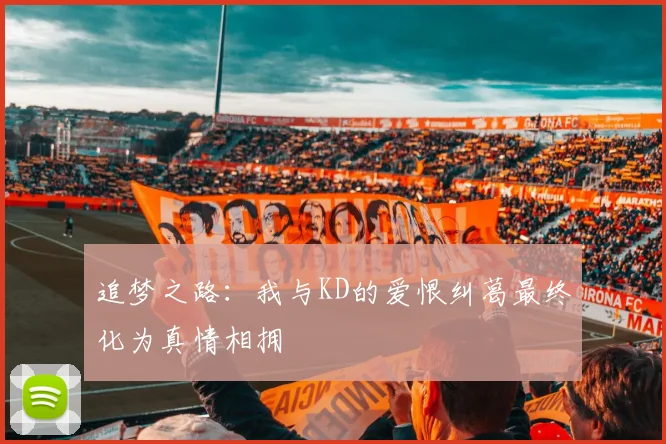 追梦之路：我与KD的爱恨纠葛最终化为真情相拥