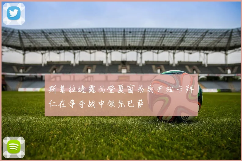 斯基拉透露戈登夏窗或离开纽卡拜仁在争夺战中领先巴萨