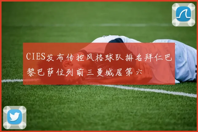 CIES发布传控风格球队排名拜仁巴黎巴萨位列前三曼城居第六