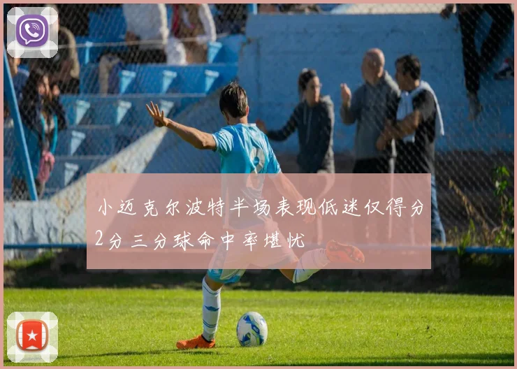 小迈克尔波特半场表现低迷仅得分2分三分球命中率堪忧