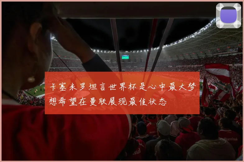 卡塞米罗坦言世界杯是心中最大梦想希望在曼联展现最佳状态