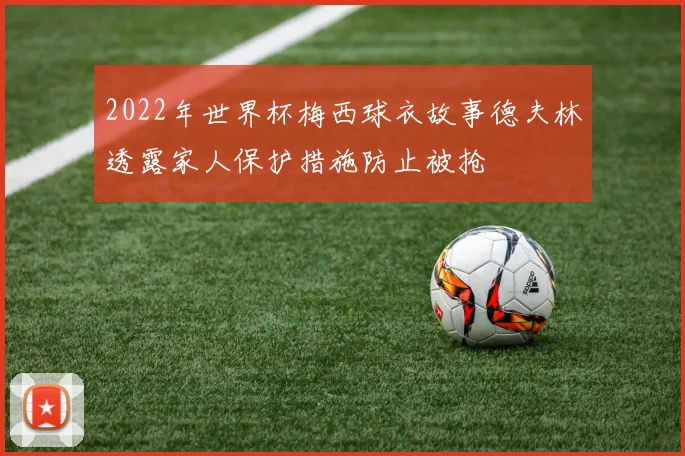 2022年世界杯梅西球衣故事德夫林透露家人保护措施防止被抢