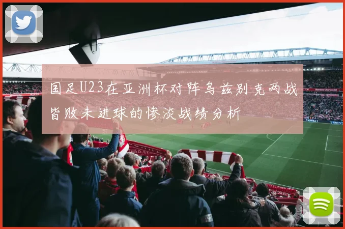 国足U23在亚洲杯对阵乌兹别克两战皆败未进球的惨淡战绩分析