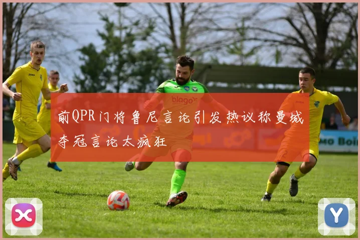 前QPR门将鲁尼言论引发热议称曼城夺冠言论太疯狂