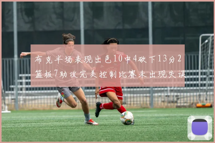 布克半场表现出色10中4砍下13分2篮板7助攻完美控制比赛未出现失误