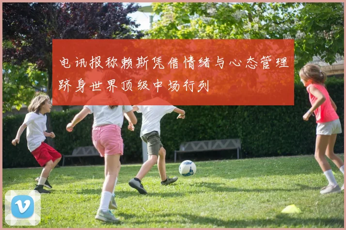 电讯报称赖斯凭借情绪与心态管理跻身世界顶级中场行列