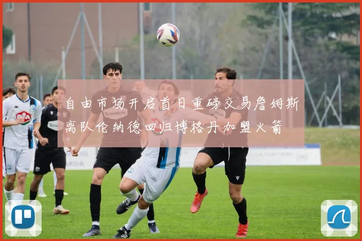 自由市场开启首日重磅交易詹姆斯离队伦纳德回归博格丹加盟火箭