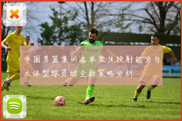 中国男篮集训名单聚焦投射能力与大体型球员的全新策略分析