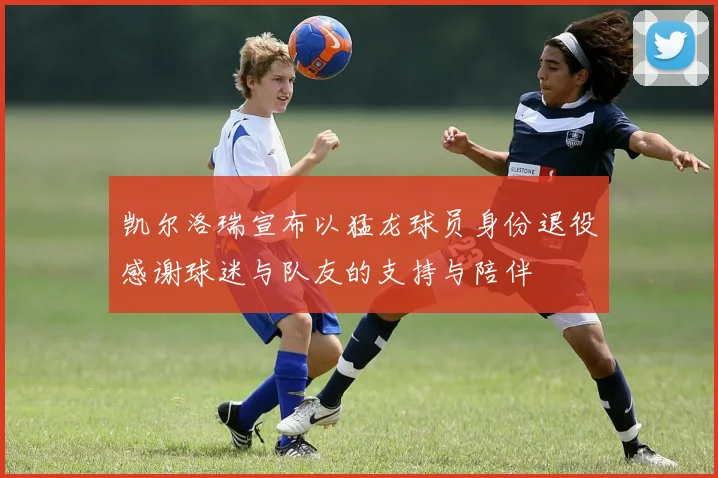 凯尔洛瑞宣布以猛龙球员身份退役感谢球迷与队友的支持与陪伴