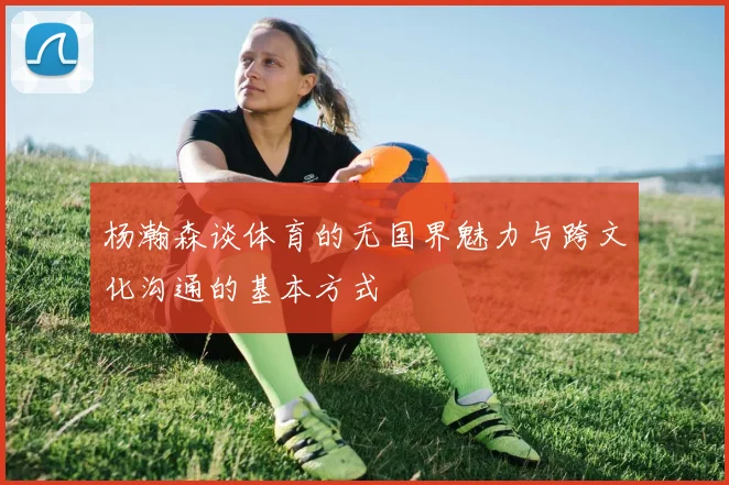 杨瀚森谈体育的无国界魅力与跨文化沟通的基本方式